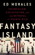 Fantasy Island: Colonialism, Exploitation, and the Betrayal of Puerto Rico - HARDCOVER