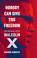 Nobody Can Give You Freedom: The Political Life of Malcolm X