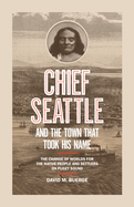 Chief Seattle and the Town That Took His Name: The Change of Worlds for the Native People and Settlers on Puget Sound