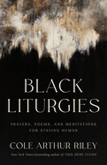 Black Liturgies: Prayers, Poems, and Meditations for Staying Human - By Arthur Riley Cole