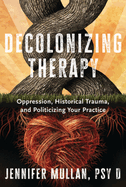 Decolonizing Therapy: Oppression, Historical Trauma, and Politicizing Your Practice by Jennifer Mullan, PSY D