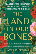 The Land in Our Bones: Plantcestral Herbalism and Healing Cultures from Syria to the Sinai--Earth-Based Pathways to Ancestral Stewardship