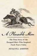 A Plausible Man: The True Story of the Escaped Slave Who Inspired Uncle Tom's Cabin -