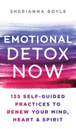 Emotional Detox Now: 135 Self-Guided Practices to Renew Your Mind, Heart & Spirit