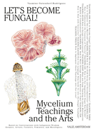 Let's Become Fungal!: Mycelium Teachings and the Arts: Based on Conversations with Indigenous Wisdom Keepers, Artists, Curators, Feminists