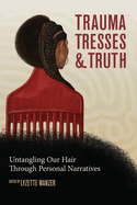Trauma, Tresses, and Truth: Untangling Our Hair Through Personal Narratives (First Edition, First) (1ST ed.)