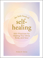 The Little Book of Self-Healing: 150+ Practices for Healing Your Mind, Body, and Soul (Little Book of Self-Help)