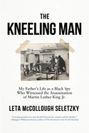 The Kneeling Man: My Father's Life as a Black Spy Who Witnessed the Assassination of Martin Luther King Jr.