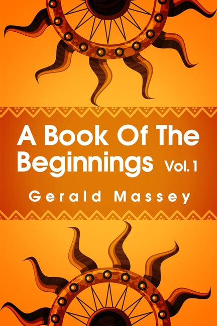 A Book of the Beginnings Volume 1: Concerning an attempt to recover and reconstitute the lost origines of the myths and mysteries, types and symbols, re