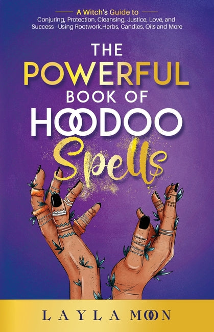 The Powerful Book of Hoodoo Spells: A Witch's Guide to Conjuring, Protection, Cleansing, Justice, Love, and Success - Using Rootwork, Herbs, Candles, Oils