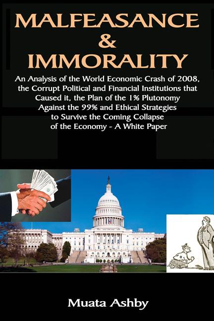 Malfeasance & Immorality: An Analysis of the World Economic Crash of 2008, the Corrupt Political and Financial Institutions that Caused it, the Plan o