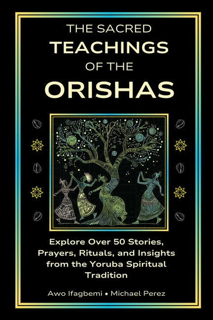 The Sacred Teachings of the Orishas: Explore Over 50 Stories, Prayers, Rituals and Insights from the Yoruba Spiritual Tradition