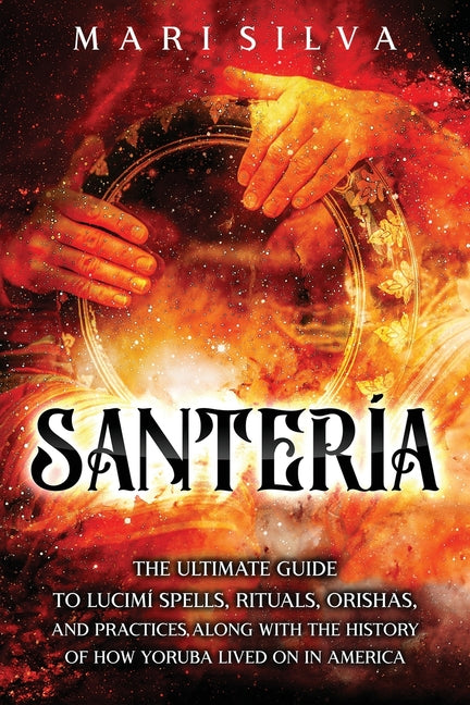 Santería: The Ultimate Guide to Lucumí Spells, Rituals, Orishas, and Practices, Along with the History of How Yoruba Lived On in America