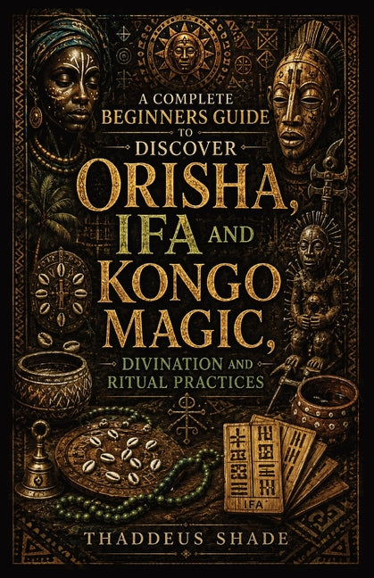 A Complete Beginners Guide to Discover Orisha, Ifa and Kongo Magic, Divination and Ritual practices