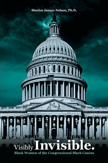 Visibly Invisible: Black Women of the Congressional Black Caucus: Black Women in the Black Congressional Caucus