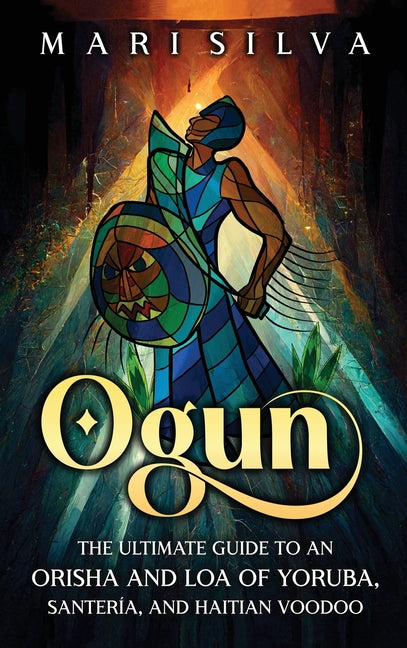 Ogun: The Ultimate Guide to an Orisha and Loa of Yoruba, Santería, and Haitian Voodoo