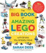 The Big Book of Amazing Lego Creations with Bricks You Already Have: 75+ Brand-New Vehicles, Robots, Dragons, Castles, Games and Other Projects for Endles