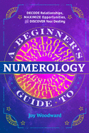 A Beginner's Guide to Numerology: Decode Relationships, Maximize Opportunities, and Discover Your Destiny