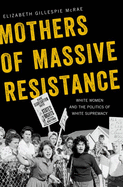 Mothers of Massive Resistance: White Women and the Politics of White Supremacy - Hardcover