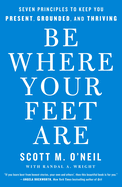 Be Where Your Feet Are: Seven Principles to Keep You Present, Grounded, and Thriving