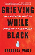 Grieving While Black: An Antiracist Take on Oppression and Sorrow by Breeshia Wade
