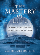 The Mastery of Life: A Toltec Guide to Personal Freedom by Don Miguel Ruiz Jr.