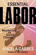 Essential Labor: Mothering as Social Change  by Angela Garbes