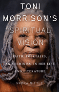 Toni Morrison's Spiritual Vision: Faith, Folktales, and Feminism in Her Life and Literature