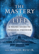 The Mastery of Life: A Toltec Guide to Personal Freedo