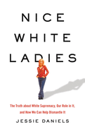 Nice White Ladies: The Truth about White Supremacy, Our Role in It, and How We Can Help Dismantle It