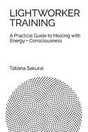 Lightworker Training: A Practical Guide to Healing with Energy and Consciousnessvolume 1