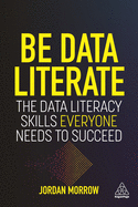 Be Data Literate: The Data Literacy Skills Everyone Needs to Succeed (1ST ed.) by Jordan Morrow