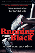Running While Black: Finding Freedom in a Sport That Wasn't Built for Us  Contributor(s): Désir, Alison Mariella (Author)