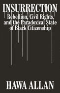 Insurrection: Rebellion, Civil Rights, and the Paradoxical State of Black Citizenship by Hawa Allen